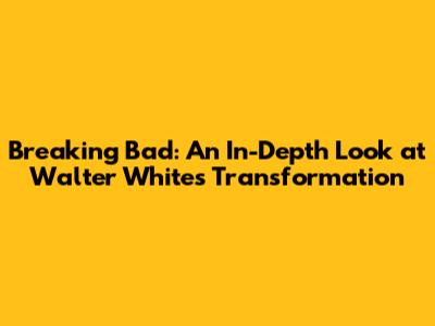 Breaking Bad: An In-Depth Look at Walter White's Transformation