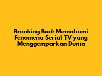 Breaking Bad: Memahami Fenomena Serial TV yang Menggemparkan Dunia