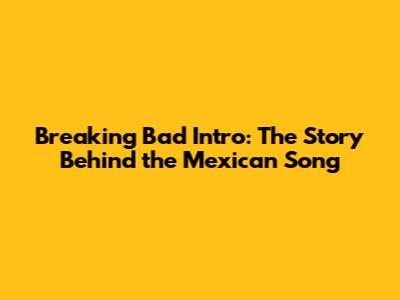 Breaking Bad Intro: The Story Behind the Mexican Song