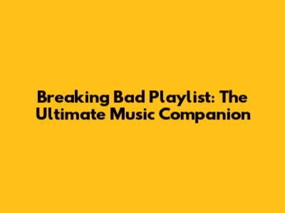 Breaking Bad Playlist: The Ultimate Music Companion