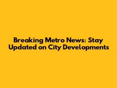 Breaking Metro News: Stay Updated on City Developments