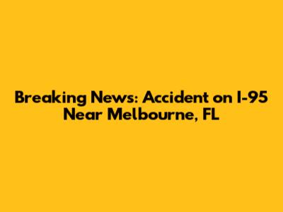 Breaking News: Accident on I-95 Near Melbourne, FL