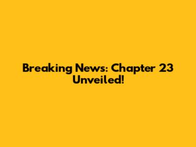 Breaking News: Chapter 23 Unveiled!