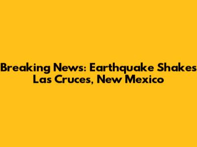 Breaking News: Earthquake Shakes Las Cruces, New Mexico