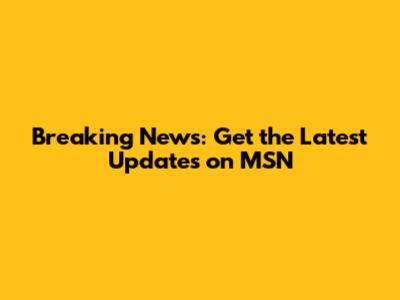 Breaking News: Get the Latest Updates on MSN