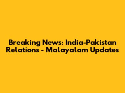 Breaking News: India-Pakistan Relations - Malayalam Updates