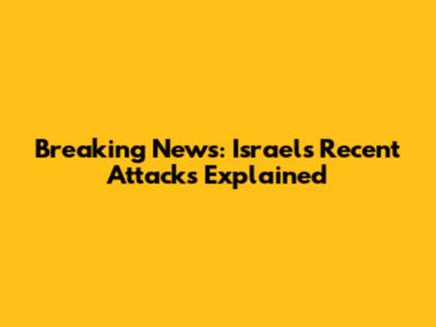 Breaking News: Israel's Recent Attacks Explained