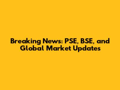 Breaking News: PSE, BSE, and Global Market Updates