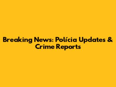 Breaking News: Polícia Updates & Crime Reports