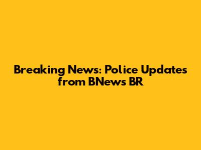 Breaking News: Police Updates from BNews BR
