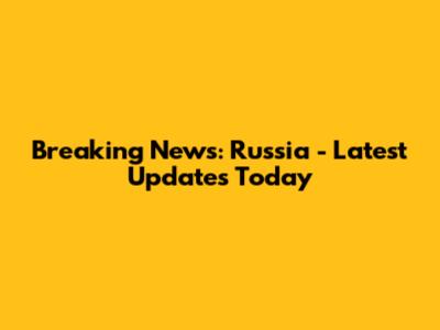 Breaking News: Russia - Latest Updates Today