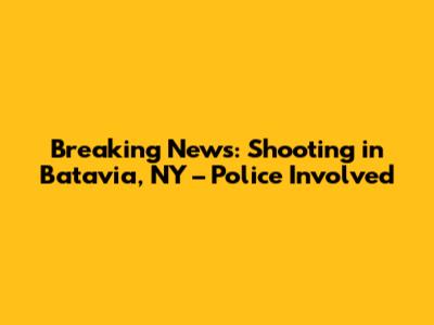 Breaking News: Shooting in Batavia, NY – Police Involved