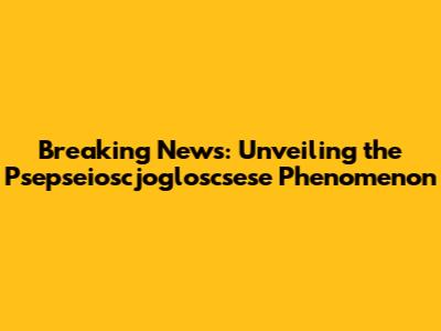Breaking News: Unveiling the Psepseioscjogloscsese Phenomenon