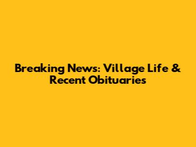 Breaking News: Village Life & Recent Obituaries