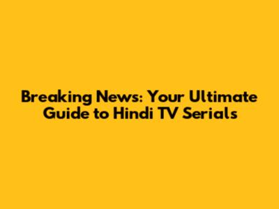 Breaking News: Your Ultimate Guide to Hindi TV Serials