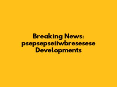 Breaking News: psepsepseiiwbresesese Developments