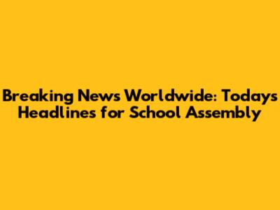 Breaking News Worldwide: Today's Headlines for School Assembly