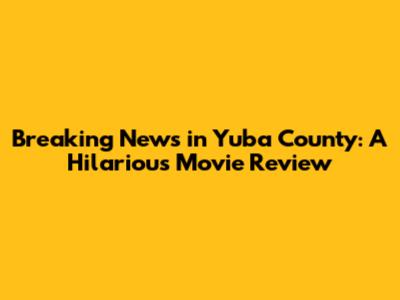 Breaking News in Yuba County: A Hilarious Movie Review