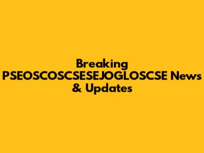 Breaking PSEOSCOSCSESEJOGLOSCSE News & Updates