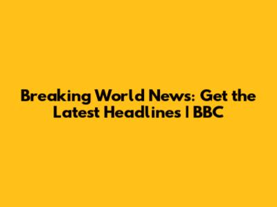 Breaking World News: Get the Latest Headlines | BBC