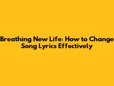 Breathing New Life: How to Change Song Lyrics Effectively
