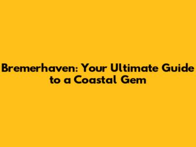 Bremerhaven: Your Ultimate Guide to a Coastal Gem