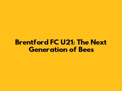 Brentford FC U21: The Next Generation of Bees