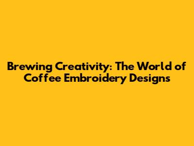 Brewing Creativity: The World of Coffee Embroidery Designs