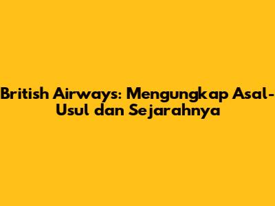 British Airways: Mengungkap Asal-Usul dan Sejarahnya