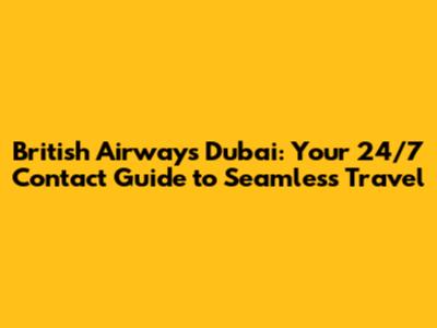 British Airways Dubai: Your 24/7 Contact Guide to Seamless Travel