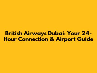 British Airways Dubai: Your 24-Hour Connection & Airport Guide