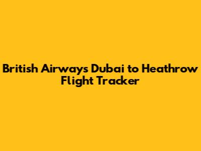British Airways Dubai to Heathrow Flight Tracker