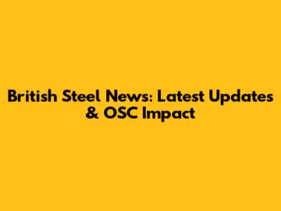 British Steel News: Latest Updates & OSC Impact
