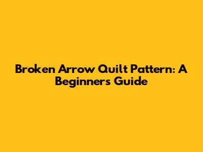 Broken Arrow Quilt Pattern: A Beginner's Guide
