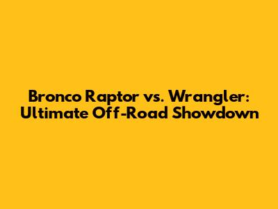 Bronco Raptor vs. Wrangler: Ultimate Off-Road Showdown