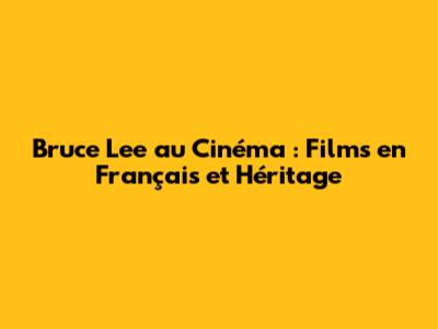Bruce Lee au Cinéma : Films en Français et Héritage