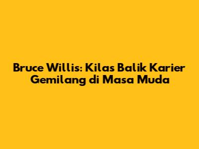 Bruce Willis: Kilas Balik Karier Gemilang di Masa Muda