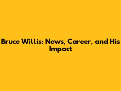 Bruce Willis: News, Career, and His Impact