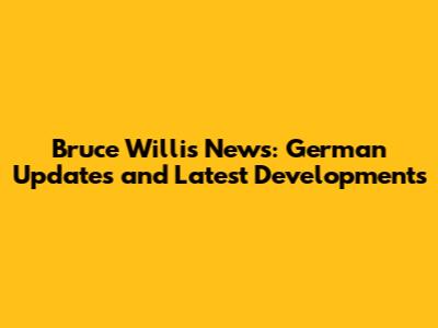 Bruce Willis News: German Updates and Latest Developments