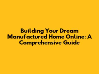 Building Your Dream Manufactured Home Online: A Comprehensive Guide