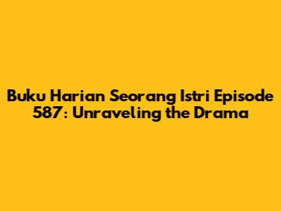 Buku Harian Seorang Istri Episode 587: Unraveling the Drama