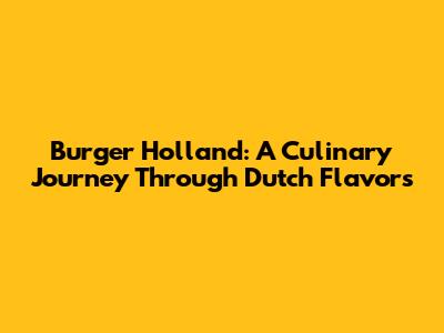 Burger Holland: A Culinary Journey Through Dutch Flavors