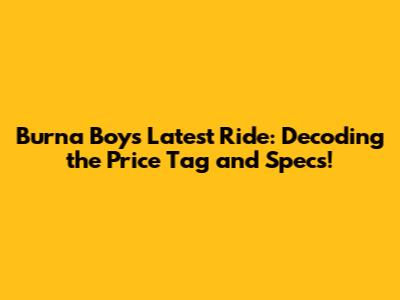 Burna Boy's Latest Ride: Decoding the Price Tag and Specs!