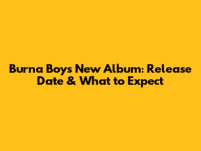 Burna Boy's New Album: Release Date & What to Expect