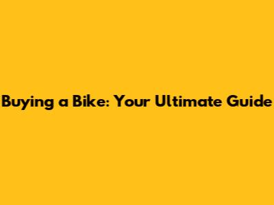Buying a Bike: Your Ultimate Guide
