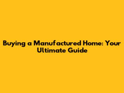 Buying a Manufactured Home: Your Ultimate Guide