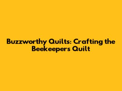 Buzzworthy Quilts: Crafting the Beekeeper's Quilt