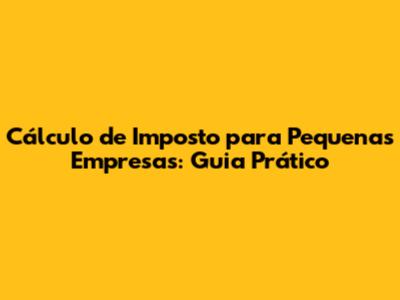 Cálculo de Imposto para Pequenas Empresas: Guia Prático