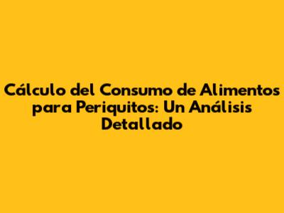 Cálculo del Consumo de Alimentos para Periquitos: Un Análisis Detallado