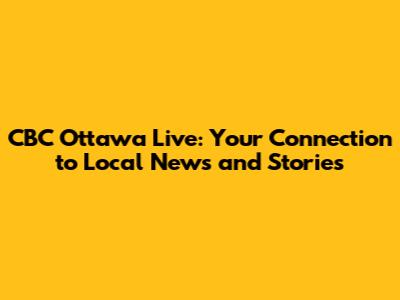 CBC Ottawa Live: Your Connection to Local News and Stories